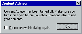 [This is an image of a system dialog in the Windows 98 UI style. It is a message box titled “Content Advisor”. The message shown is “Content Advisor has been turned off. Make sure you turn it on again before you allow someone else to use your computer.” Below this is an unchecked checkbox labeled “Do not show this dialog again” and a button labelled “OK” which has a focus outline.]